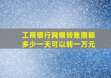 工商银行网银转账限额多少一天可以转一万元