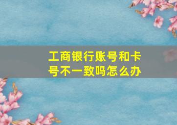 工商银行账号和卡号不一致吗怎么办