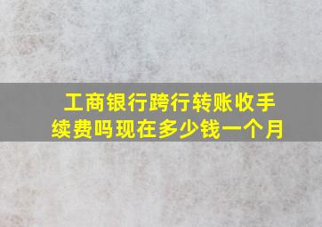 工商银行跨行转账收手续费吗现在多少钱一个月