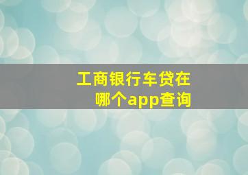 工商银行车贷在哪个app查询