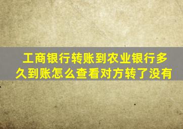 工商银行转账到农业银行多久到账怎么查看对方转了没有