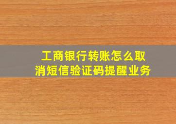 工商银行转账怎么取消短信验证码提醒业务