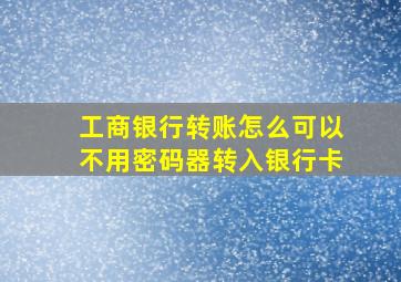 工商银行转账怎么可以不用密码器转入银行卡