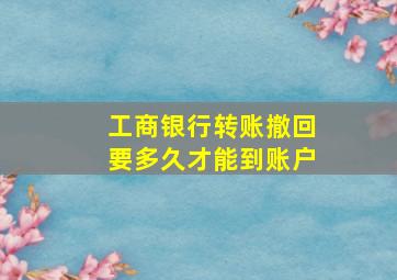 工商银行转账撤回要多久才能到账户