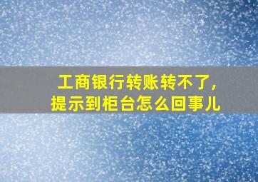 工商银行转账转不了,提示到柜台怎么回事儿