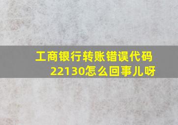 工商银行转账错误代码22130怎么回事儿呀