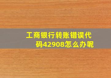 工商银行转账错误代码42908怎么办呢