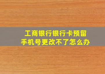 工商银行银行卡预留手机号更改不了怎么办