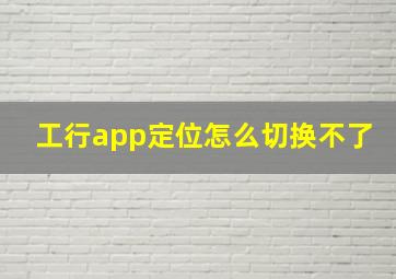 工行app定位怎么切换不了