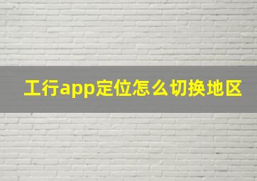 工行app定位怎么切换地区