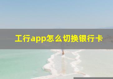 工行app怎么切换银行卡