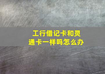 工行借记卡和灵通卡一样吗怎么办