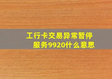 工行卡交易异常暂停服务9920什么意思