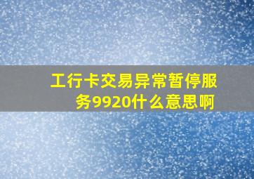 工行卡交易异常暂停服务9920什么意思啊