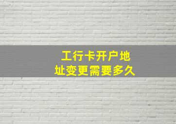 工行卡开户地址变更需要多久