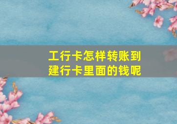 工行卡怎样转账到建行卡里面的钱呢