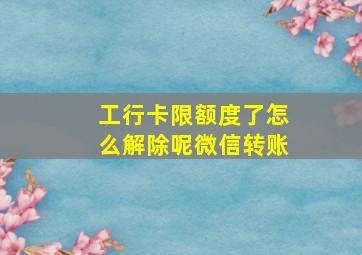 工行卡限额度了怎么解除呢微信转账