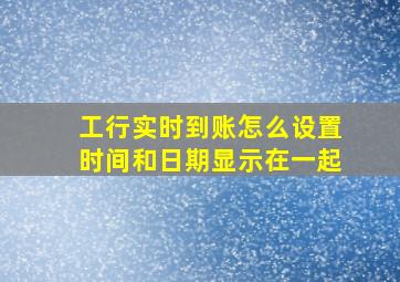 工行实时到账怎么设置时间和日期显示在一起