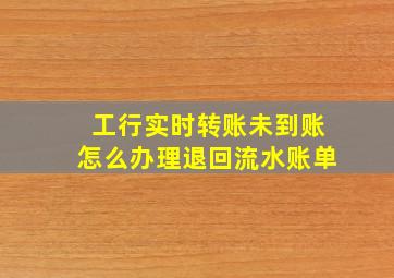 工行实时转账未到账怎么办理退回流水账单