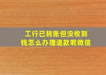 工行已转账但没收到钱怎么办理退款呢微信