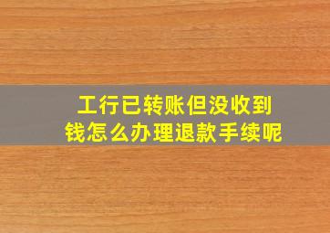 工行已转账但没收到钱怎么办理退款手续呢