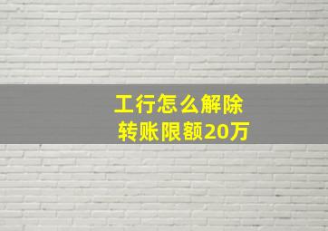 工行怎么解除转账限额20万