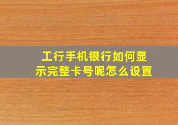 工行手机银行如何显示完整卡号呢怎么设置