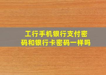 工行手机银行支付密码和银行卡密码一样吗