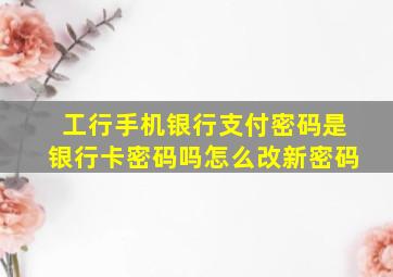 工行手机银行支付密码是银行卡密码吗怎么改新密码