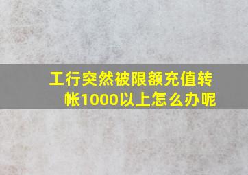 工行突然被限额充值转帐1000以上怎么办呢