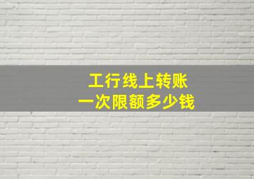 工行线上转账一次限额多少钱