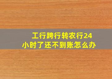 工行跨行转农行24小时了还不到账怎么办