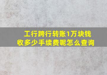 工行跨行转账1万块钱收多少手续费呢怎么查询