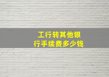 工行转其他银行手续费多少钱