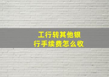 工行转其他银行手续费怎么收