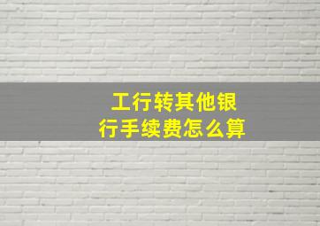 工行转其他银行手续费怎么算