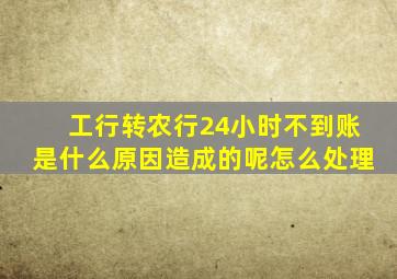 工行转农行24小时不到账是什么原因造成的呢怎么处理