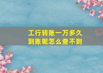 工行转账一万多久到账呢怎么查不到