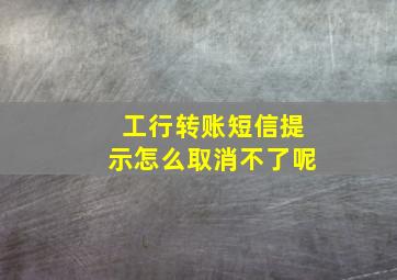 工行转账短信提示怎么取消不了呢