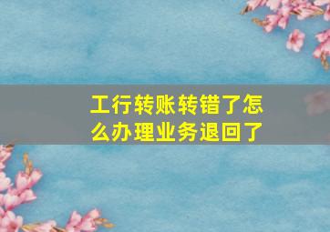 工行转账转错了怎么办理业务退回了