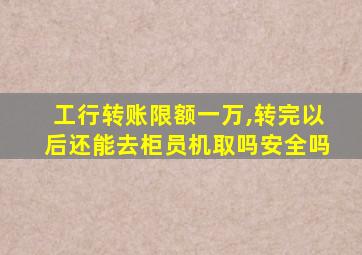 工行转账限额一万,转完以后还能去柜员机取吗安全吗