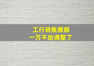 工行转账限额一万不给调整了