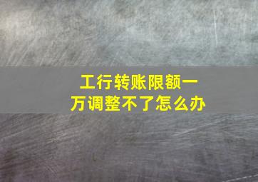 工行转账限额一万调整不了怎么办