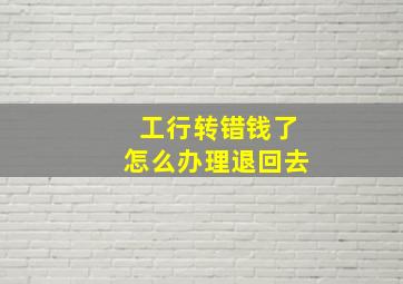 工行转错钱了怎么办理退回去