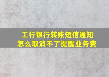 工行银行转账短信通知怎么取消不了提醒业务费