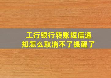 工行银行转账短信通知怎么取消不了提醒了