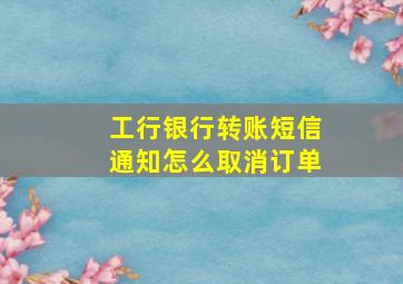 工行银行转账短信通知怎么取消订单