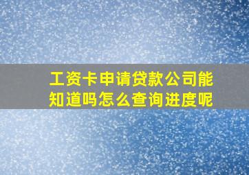 工资卡申请贷款公司能知道吗怎么查询进度呢