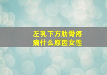 左乳下方肋骨疼痛什么原因女性