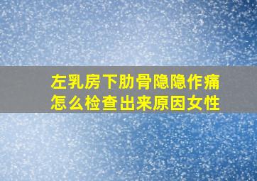 左乳房下肋骨隐隐作痛怎么检查出来原因女性